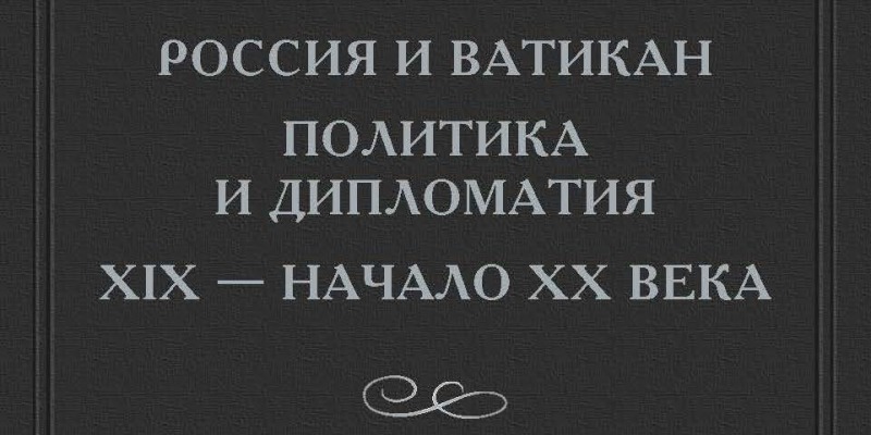 Вышла книга «Россия и Ватикан. Политика и дипломатия. XIX – начало XX века». Книга вторая: 1870–1894